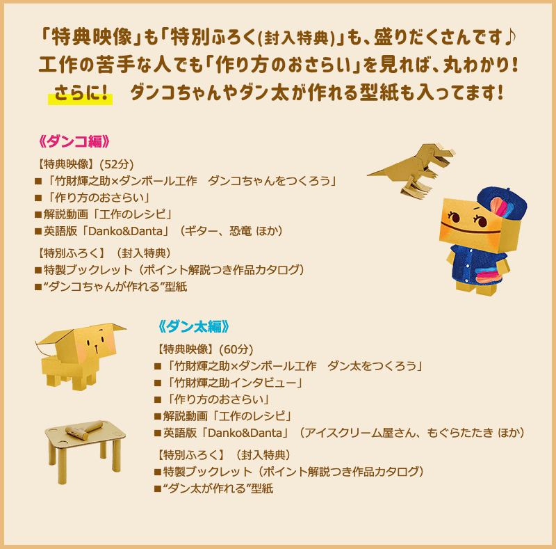 「特典映像」も「特別ふろく(封入特典)」も、盛りだくさんです♪　工作の苦手な人でも「作り方のおさらい」を見れば、丸わかり！　さらに!　ダンコちゃんやダン太が作れる型紙も入ってます！