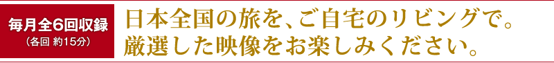 日本全国の旅を、ご自宅のリビングで。 厳選した映像をお楽しみください。