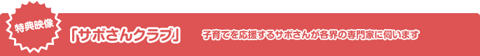 特典映像 「サボさんクラブ」子育てを応援するサボさんが各界の専門家に伺います