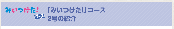 「みいつけた！」コース2号の紹介