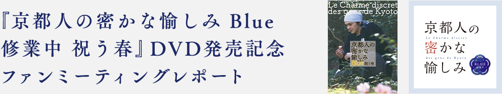 『京都人の密かな愉しみ Blue 修業中 祝う春』DVD発売記念 ファンミーティングレポート