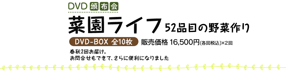 DVD頒布会　菜園ライフ　52品目の野菜作り　DVD-BOX　全10枚　販売価格 16,500円（各回税込）x2回　春秋2回お届け。お問合せもできて、さらに便利になりました