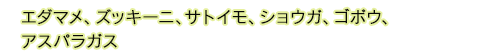 エダマメ、ズッキーニ、サトイモ、ショウガ、ゴボウ、
            アスパラガス