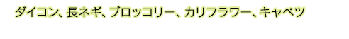 ダイコン、長ネギ、ブロッコリー、カリフラワー、キャベツ