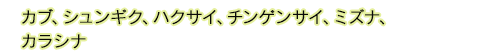 カブ、シュンギク、ハクサイ、チンゲンサイ、ミズナ、カラシナ