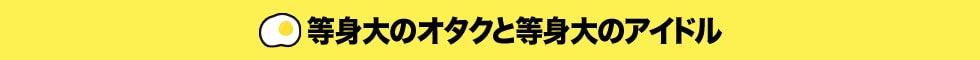 等身大のオタクと等身大のアイドル