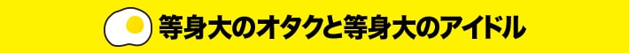 等身大のオタクと等身大のアイドル