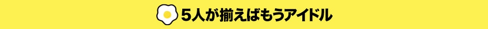 ５人が揃えばもうアイドル