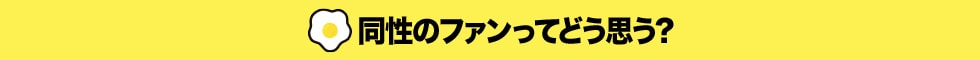 同性のファンってどう思う？