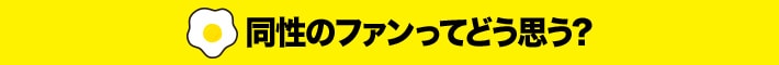 同性のファンってどう思う？