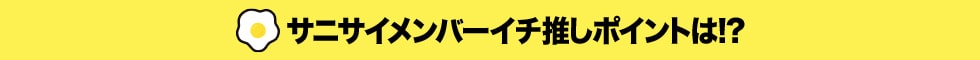 サニサイメンバーイチ推しポイントは!?