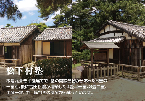 松下村塾　木造瓦葺き平屋建てで、塾の開設当初からあった8畳の一室と、後に吉田松陰が増築した4畳半一室、3畳二室、土間一坪、中二階つきの部分から成っています。