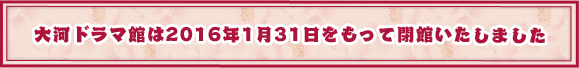 大河ドラマ館は2016年1月31日をもって閉館いたしました